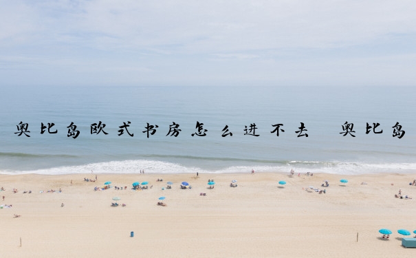 奥比岛欧式书房怎么进不去　奥比岛欧式书房怎么进不去了