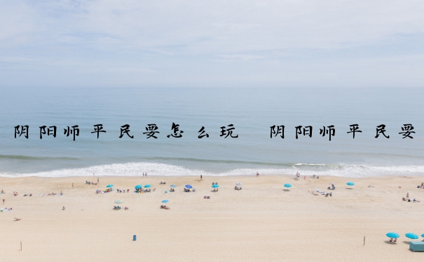 阴阳师平民要怎么玩　阴阳师平民要怎么玩才好玩