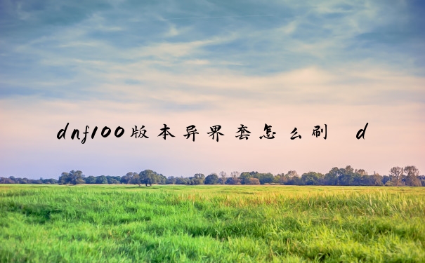 dnf100版本异界套怎么刷　dnf100级异界套怎么获得