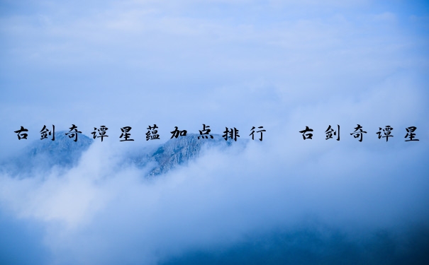 古剑奇谭星蕴加点排行　古剑奇谭星蕴加点排行图