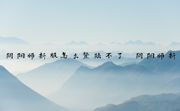 阴阳师新服怎么登陆不了　阴阳师新服怎么登陆不了了