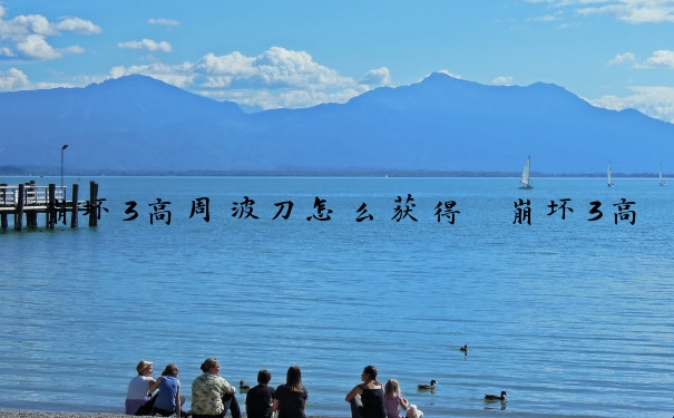 崩坏3高周波刀怎么获得　崩坏3高频特性是什么