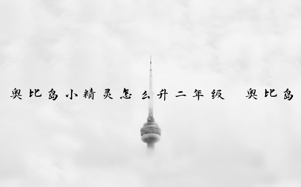 奥比岛小精灵怎么升二年级　奥比岛小精灵怎么升二年级的