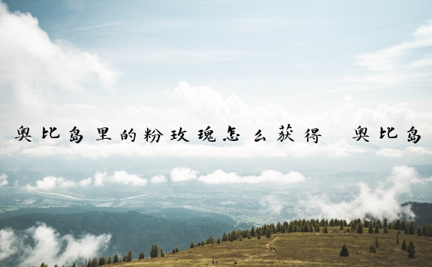 奥比岛里的粉玫瑰怎么获得　奥比岛里的粉玫瑰怎么获得的