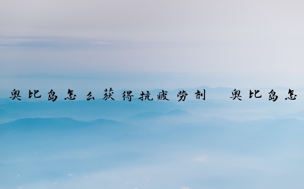 奥比岛怎么获得抗疲劳剂　奥比岛怎么获得抗疲劳剂的