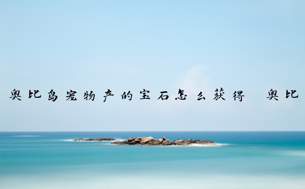 奥比岛宠物产的宝石怎么获得　奥比岛宠物产的宝石怎么获得的