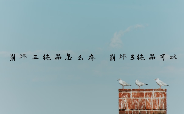 崩坏三纯晶怎么存　崩坏3纯晶可以留到下期吗