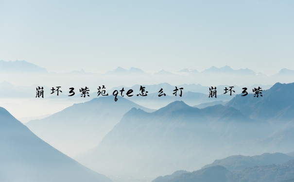 崩坏3紫苑qte怎么打　崩坏3紫苑阵容搭配