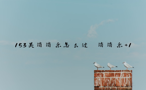 153关消消乐怎么过　消消乐+153关