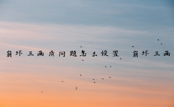 崩坏三画质问题怎么设置　崩坏三画质问题怎么设置的