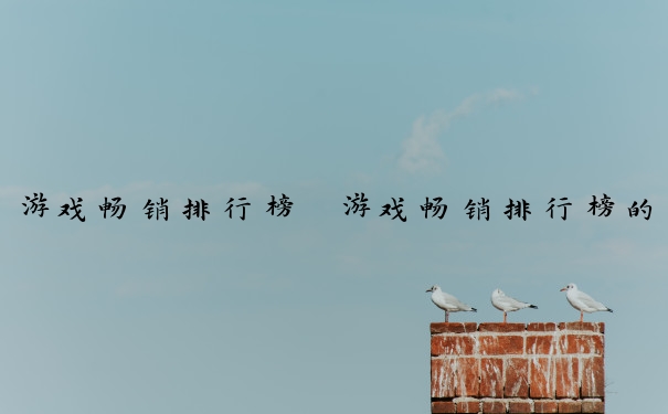 游戏畅销排行榜　游戏畅销排行榜的前十名