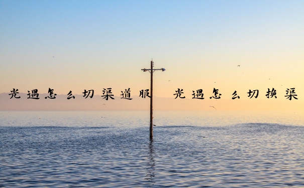 光遇怎么切渠道服　光遇怎么切换渠道服
