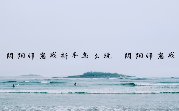 阴阳师崽战新手怎么玩　阴阳师崽战玩法