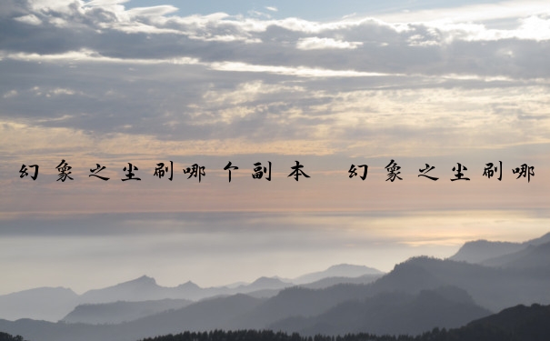 幻象之尘刷哪个副本　幻象之尘刷哪个副本好