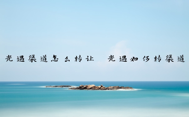 光遇渠道怎么转让　光遇如何转渠道