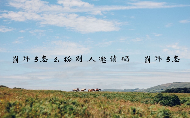 崩坏3怎么给别人邀请码　崩坏3怎么给别人邀请码登录