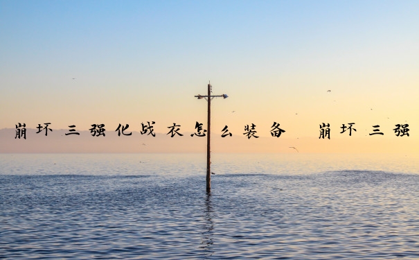 崩坏三强化战衣怎么装备　崩坏三强化战衣怎么装备的