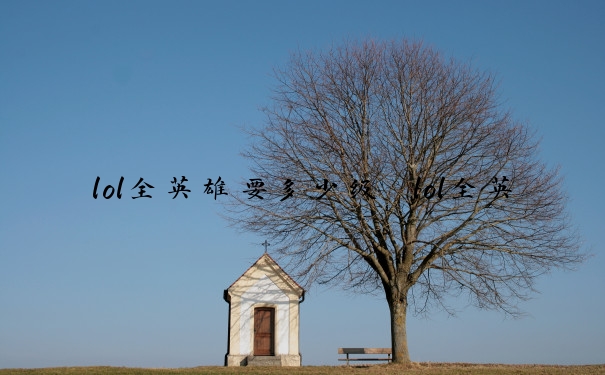 lol全英雄要多少级　lol全英雄要多少级才能打
