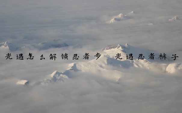 光遇怎么解锁忍者步　光遇忍者裤子