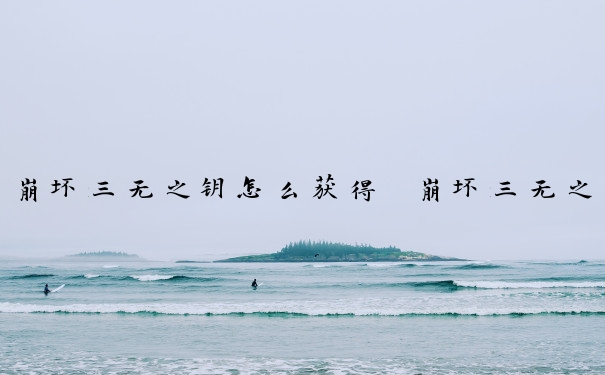 崩坏三无之钥怎么获得　崩坏三无之钥怎么获得的
