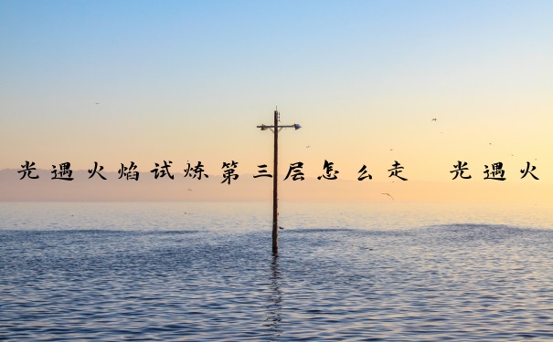光遇火焰试炼第三层怎么走　光遇火焰的试炼第三层怎么过