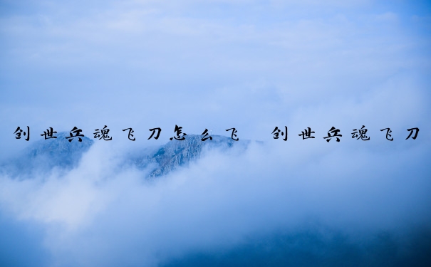 创世兵魂飞刀怎么飞　创世兵魂飞刀怎么飞的