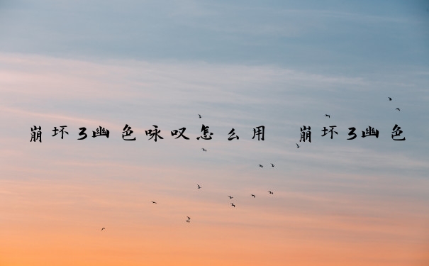 崩坏3幽色咏叹怎么用　崩坏3幽色咏叹怎么用不了