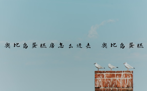 奥比岛蛋糕房怎么进去　奥比岛蛋糕房怎么进去的