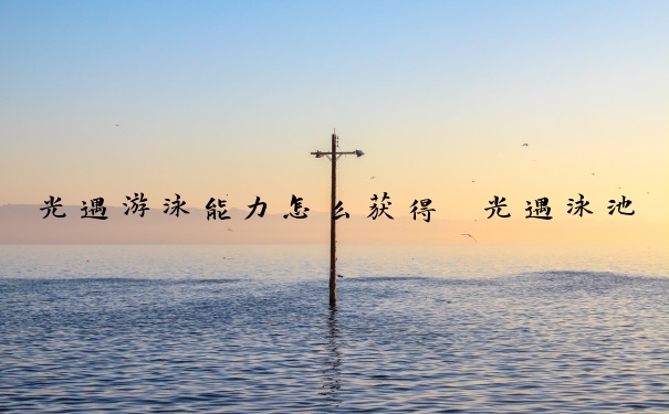 光遇游泳能力怎么获得　光遇泳池