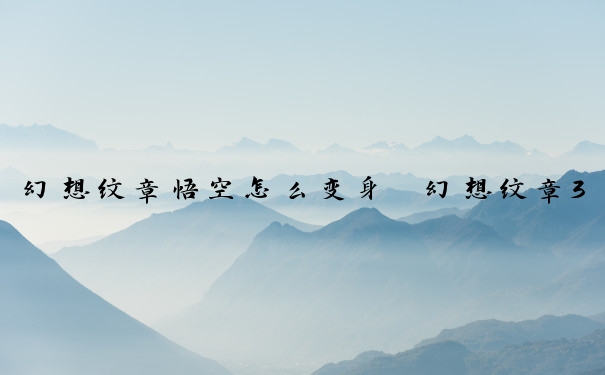 幻想纹章悟空怎么变身　幻想纹章3.5悟空怎么变身