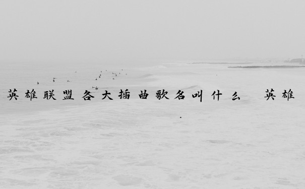 英雄联盟各大插曲歌名叫什么　英雄联盟各大插曲歌名叫什么来着