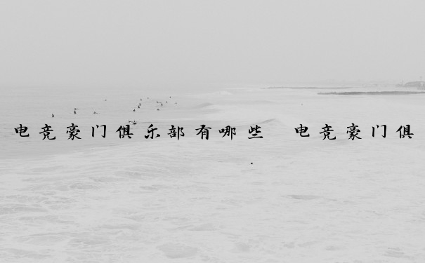 电竞豪门俱乐部有哪些　电竞豪门俱乐部有哪些名字