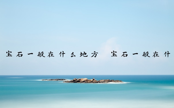 宝石一般在什么地方　宝石一般在什么地方才能找到
