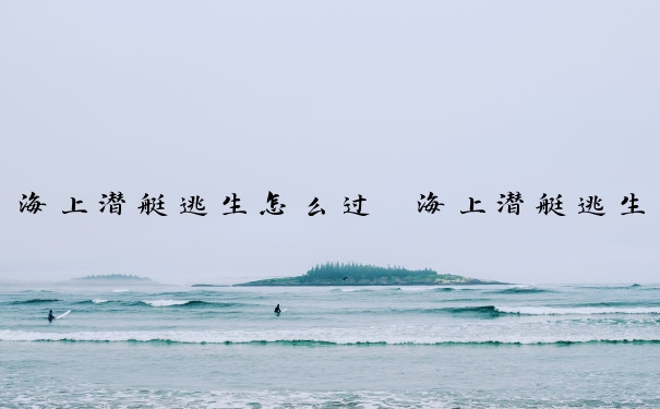 海上潜艇逃生怎么过　海上潜艇逃生怎么过海
