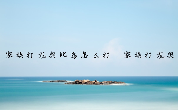 家族打龙奥比岛怎么打　家族打龙奥比岛怎么打的