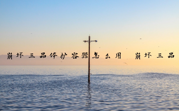 崩坏三晶体扩容器怎么用　崩坏三晶体扩容器怎么用的