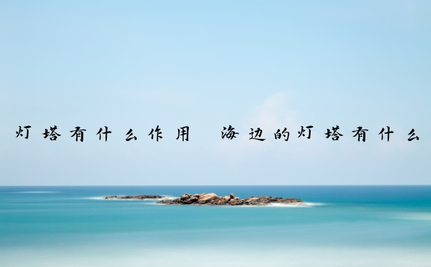 灯塔有什么作用　海边的灯塔有什么作用