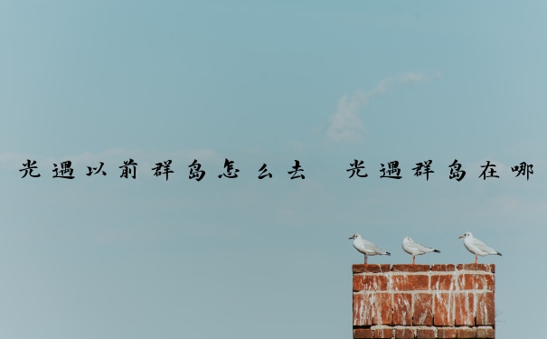 光遇以前群岛怎么去　光遇群岛在哪