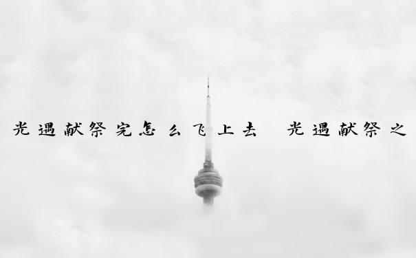 光遇献祭完怎么飞上去　光遇献祭之后怎么飞