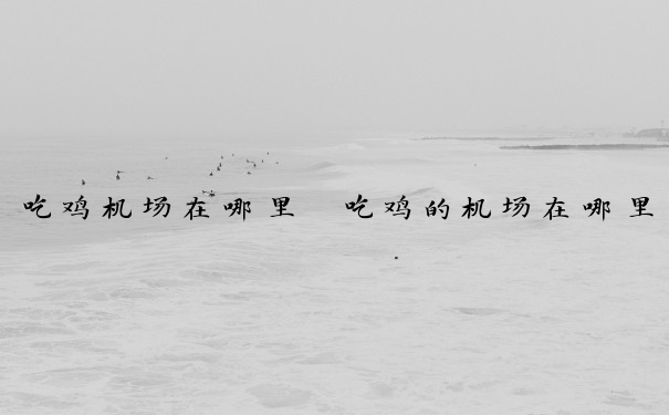 吃鸡机场在哪里　吃鸡的机场在哪里