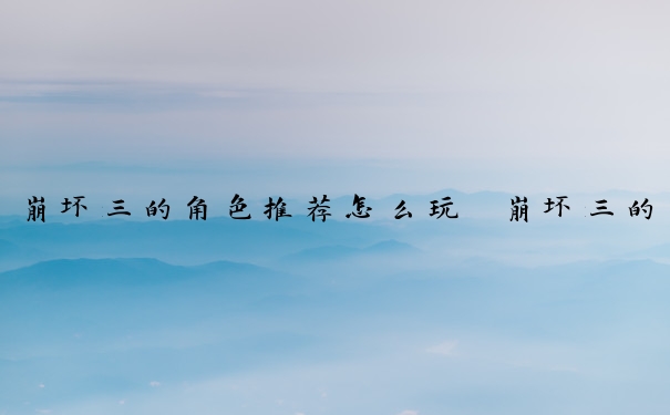 崩坏三的角色推荐怎么玩　崩坏三的角色推荐怎么玩的
