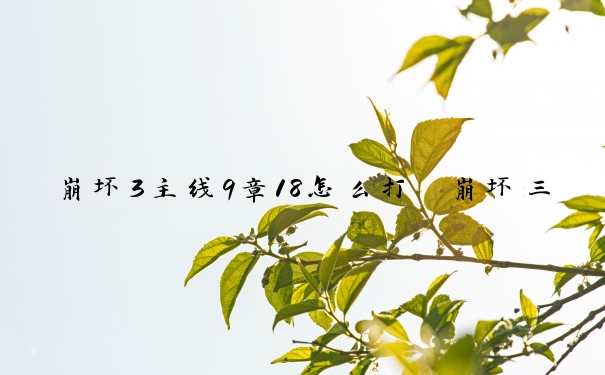 崩坏3主线9章18怎么打　崩坏三第九章18怎么过