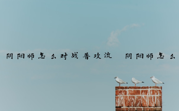 阴阳师怎么对战普攻流　阴阳师怎么对战普攻流式神