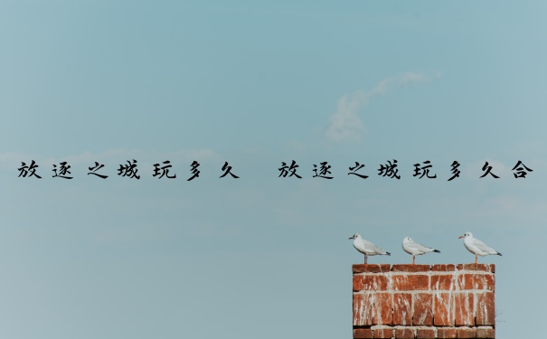 放逐之城玩多久　放逐之城玩多久合适