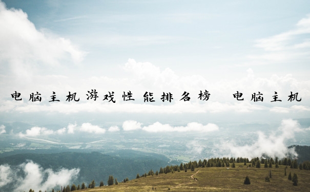 电脑主机游戏性能排名榜　电脑主机游戏性能排名榜最新