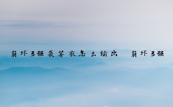 崩坏3强袭芽衣怎么输出　崩坏3强袭芽衣怎么输出的
