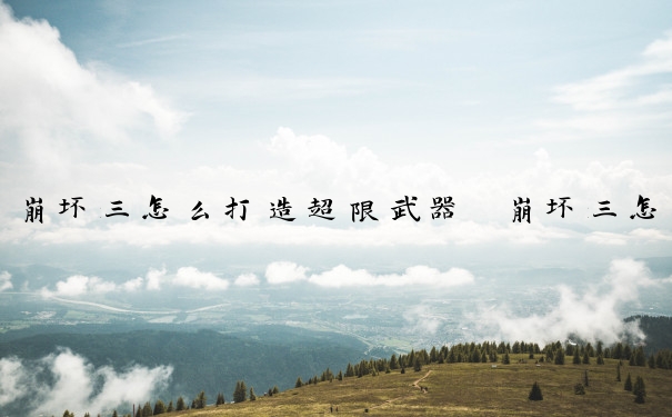 崩坏三怎么打造超限武器　崩坏三怎么打造超限武器的