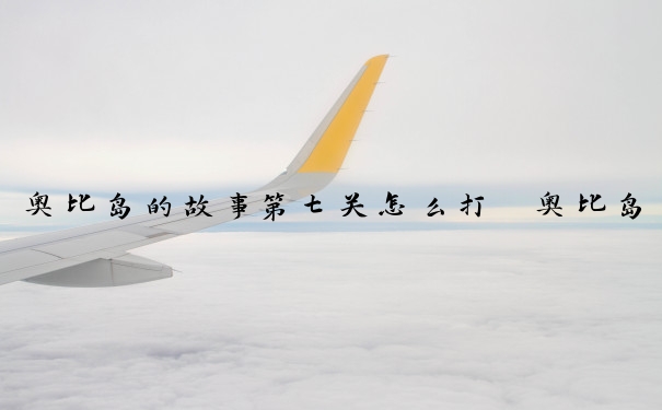 奥比岛的故事第七关怎么打　奥比岛的故事第七关怎么打开
