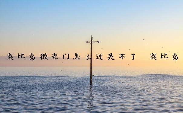 奥比岛微光门怎么过关不了　奥比岛微光门怎么过关不了呢