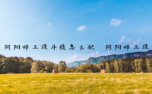 阴阳师三段斗技怎么配　阴阳师三段斗技怎么配御魂